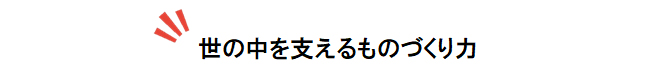 世の中を支えるものづくり力