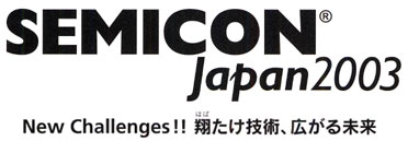 SEMICON Japan2003 New Challenges!!翔たけ技術、広がる未来