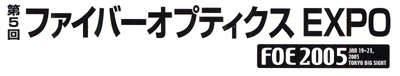 第5回 ファイバーオプティクスEXPO FOE2005 JAN 19-21, 2005 TOKYO BIG SIGHT