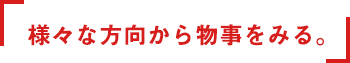 様々な方向から物事をみる。